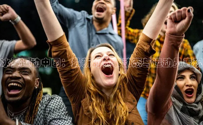 冰雪运动中国：最新的赛事动态与运动员表现